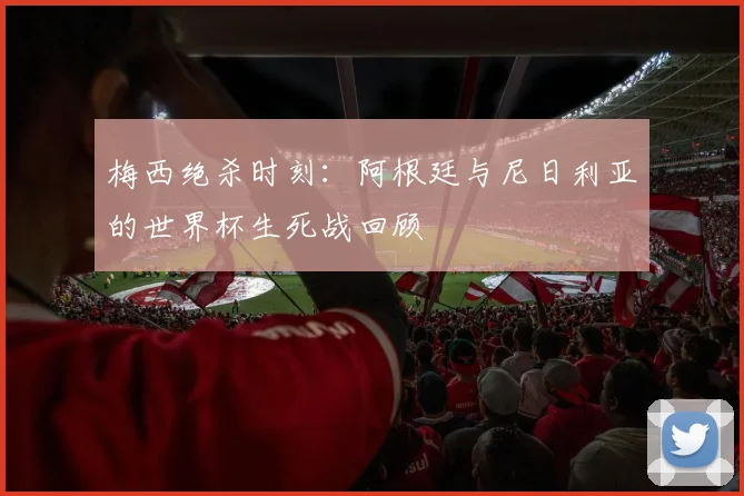 梅西绝杀时刻：阿根廷与尼日利亚的世界杯生死战回顾