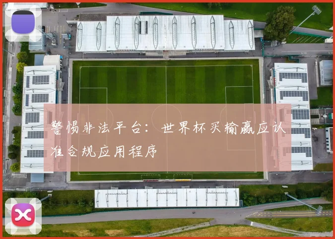 警惕非法平台：世界杯买输赢应认准合规应用程序