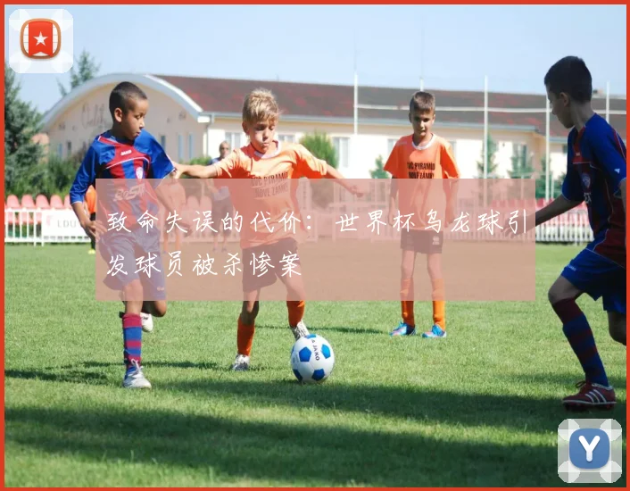 致命失误的代价：世界杯乌龙球引发球员被杀惨案