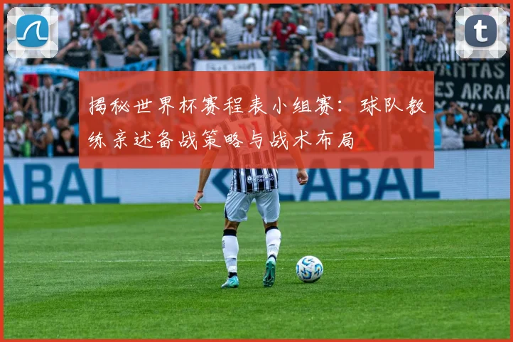 揭秘世界杯赛程表小组赛:球队教练亲述备战策略与战术布局