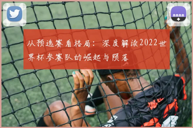 从预选赛看格局：深度解读2022世界杯参赛队的崛起与陨落