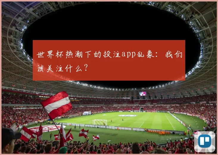 世界杯热潮下的投注app乱象：我们该关注什么？