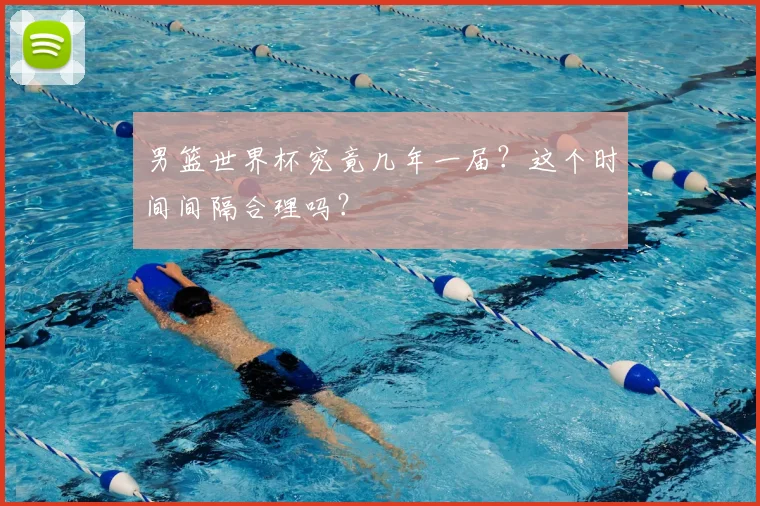 男篮世界杯究竟几年一届？这个时间间隔合理吗？