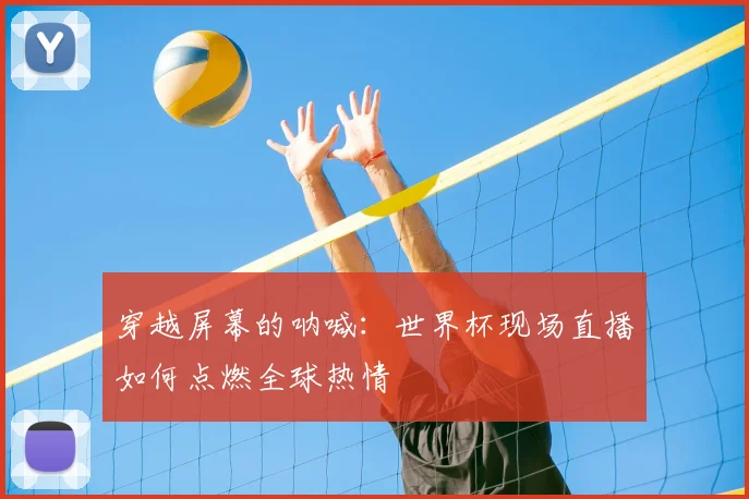 穿越屏幕的呐喊：世界杯现场直播如何点燃全球热情