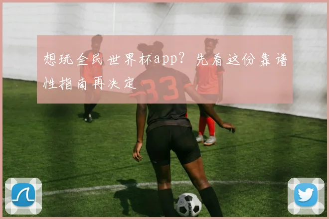 想玩全民世界杯app？先看这份靠谱性指南再决定