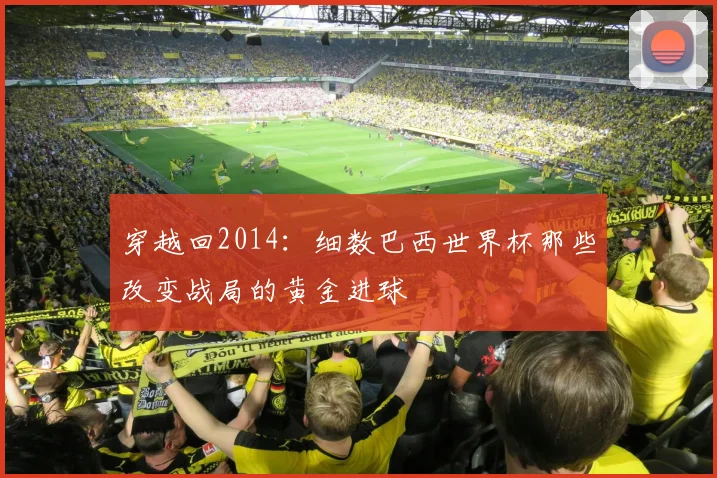 穿越回2014：细数巴西世界杯那些改变战局的黄金进球