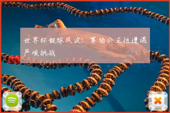 世界杯假球风波:赛场公正性遭遇严峻挑战