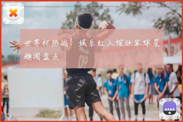 世界杯热战！娱乐红人馆独家球星趣闻盘点