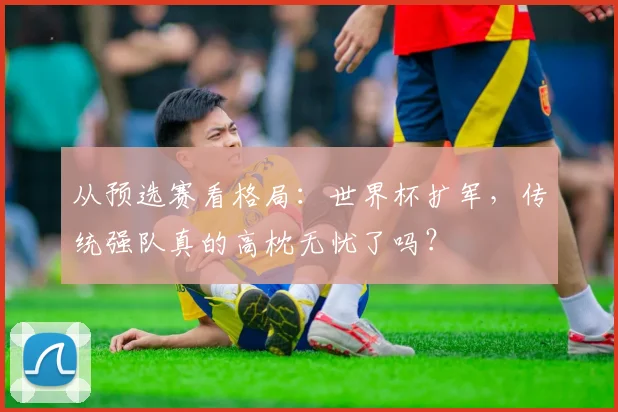 从预选赛看格局：世界杯扩军，传统强队真的高枕无忧了吗？