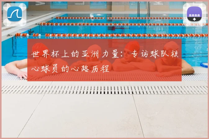 世界杯上的亚洲力量:专访球队核心球员的心路历程
