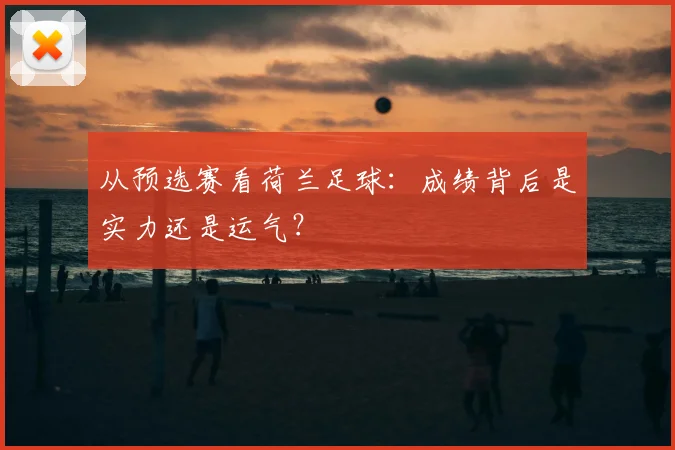 从预选赛看荷兰足球：成绩背后是实力还是运气？