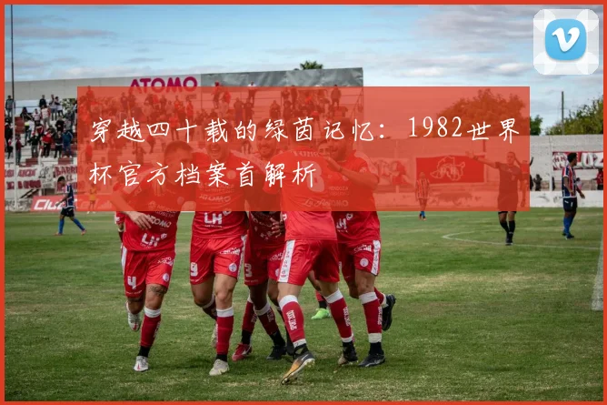 穿越四十载的绿茵记忆：1982世界杯官方档案首解析