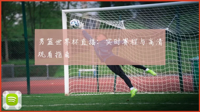 男篮世界杯直播：实时赛程与高清观看指南