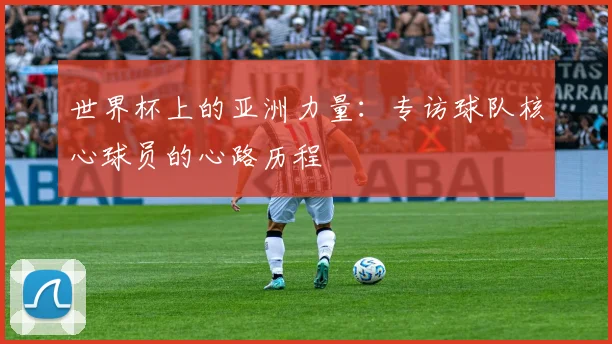 世界杯上的亚洲力量:专访球队核心球员的心路历程