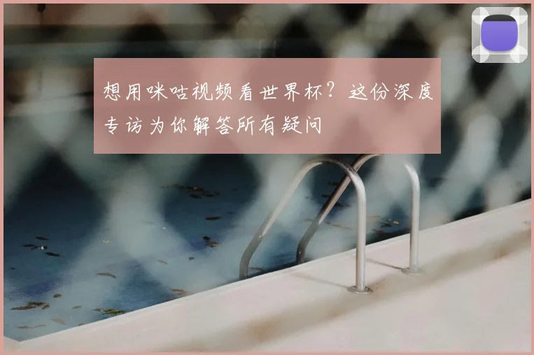 想用咪咕视频看世界杯？这份深度专访为你解答所有疑问