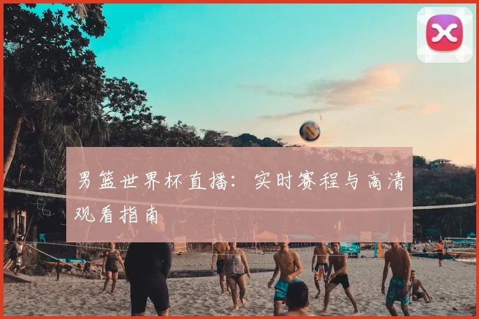 男篮世界杯直播：实时赛程与高清观看指南