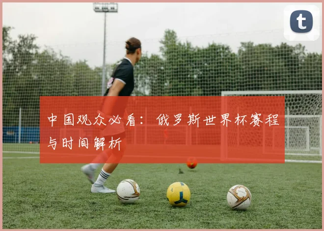 中国观众必看:俄罗斯世界杯赛程与时间解析