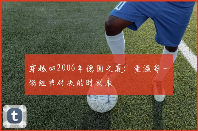 穿越回2006年德国之夏：重温每一场经典对决的时刻表