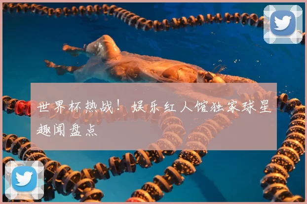 世界杯热战！娱乐红人馆独家球星趣闻盘点