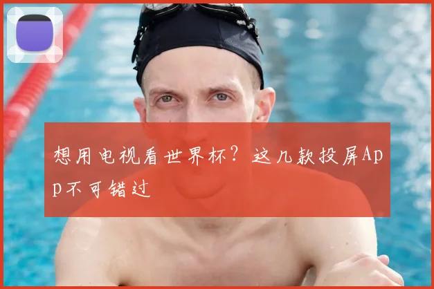 想用电视看世界杯？这几款投屏App不可错过