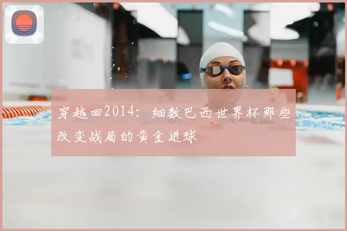 穿越回2014：细数巴西世界杯那些改变战局的黄金进球