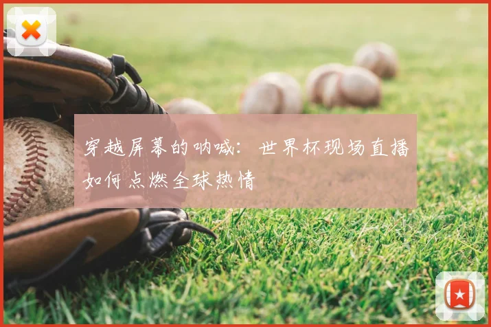 穿越屏幕的呐喊：世界杯现场直播如何点燃全球热情