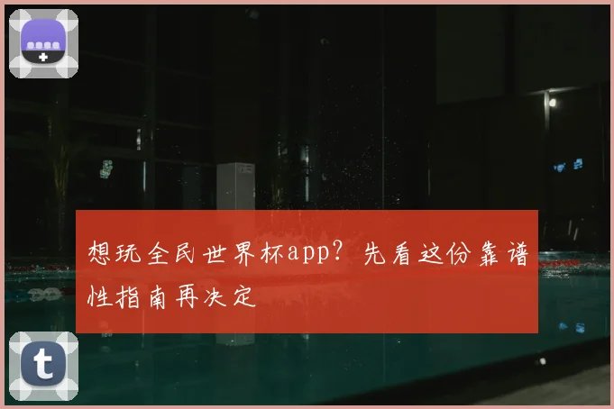 想玩全民世界杯app？先看这份靠谱性指南再决定