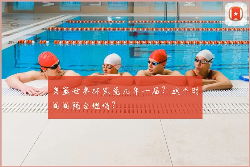 男篮世界杯究竟几年一届？这个时间间隔合理吗？