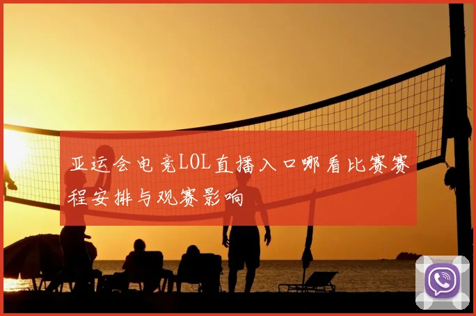 亚运会电竞LOL直播入口哪看比赛赛程安排与观赛影响