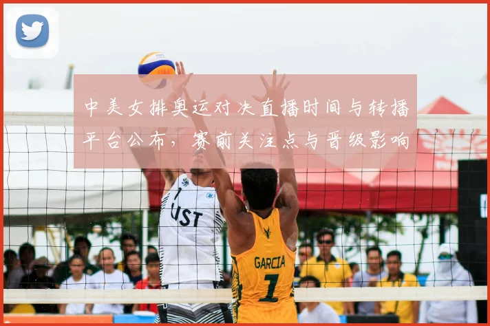 中美女排奥运对决直播时间与转播平台公布，赛前关注点与晋级影响分析