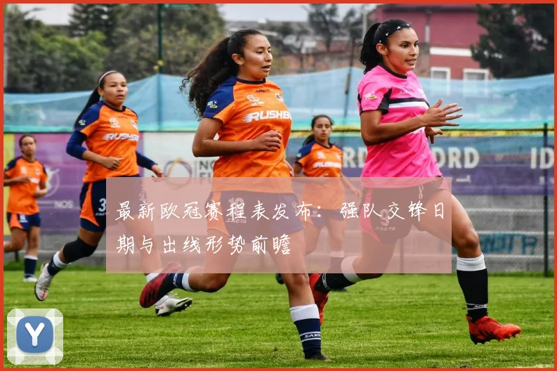 最新欧冠赛程表发布：强队交锋日期与出线形势前瞻