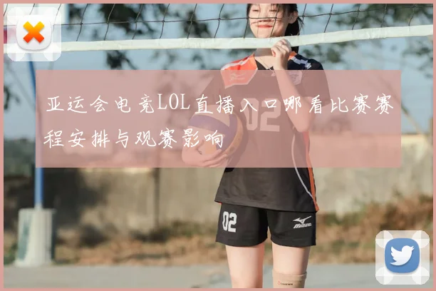 亚运会电竞LOL直播入口哪看比赛赛程安排与观赛影响