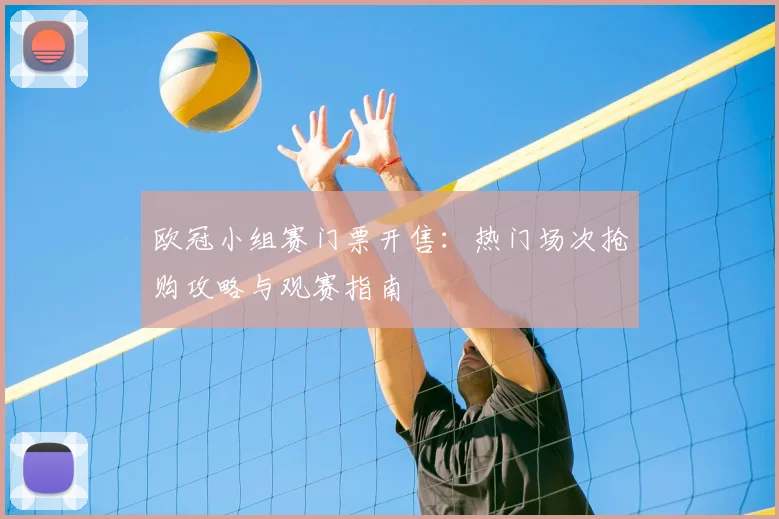 欧冠小组赛门票开售：热门场次抢购攻略与观赛指南