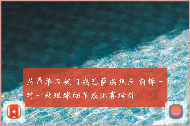 尼昂单刀破门战巴萨成焦点 前锋一对一处理球细节成比赛转折