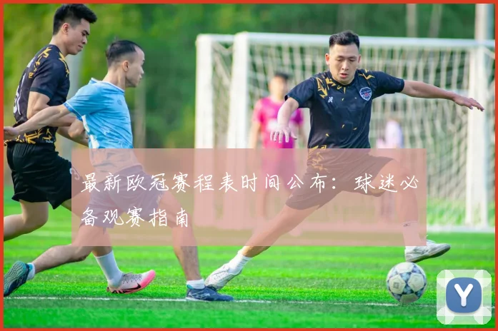 最新欧冠赛程表时间公布：球迷必备观赛指南