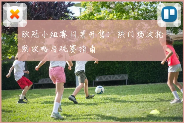 欧冠小组赛门票开售：热门场次抢购攻略与观赛指南