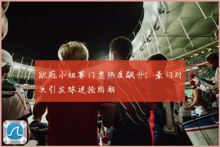 欧冠小组赛门票热度飙升：豪门对决引发球迷抢购潮