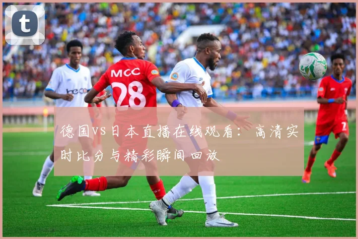 德国vs日本直播在线观看：高清实时比分与精彩瞬间回放