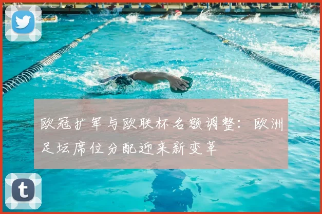 欧冠扩军与欧联杯名额调整：欧洲足坛席位分配迎来新变革