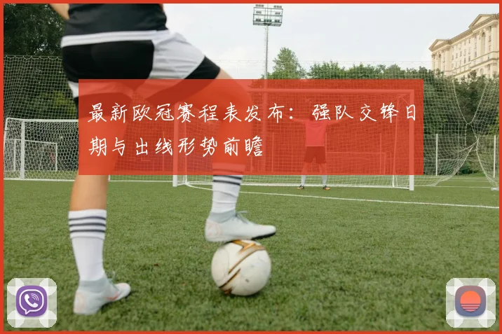 最新欧冠赛程表发布：强队交锋日期与出线形势前瞻
