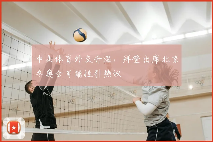 中美体育外交升温，拜登出席北京冬奥会可能性引热议