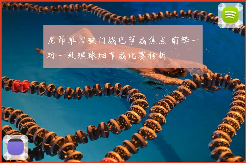 尼昂单刀破门战巴萨成焦点 前锋一对一处理球细节成比赛转折