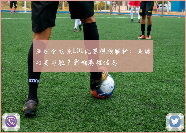 亚运会电竞LOL比赛视频解析：关键对局与胜负影响赛程信息