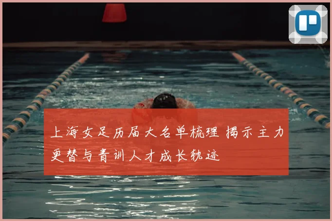 上海女足历届大名单梳理 揭示主力更替与青训人才成长轨迹
